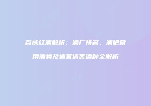 百威红酒解析：酒厂排名、酒吧常用酒类及适宜请客酒种全解析