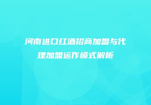 河南进口红酒招商加盟与代理加盟运作模式解析