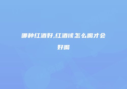 哪种红酒好,红酒该怎么喝才会好喝