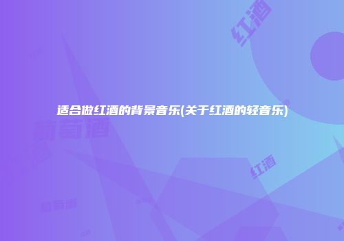 适合做红酒的背景音乐(关于红酒的轻音乐)