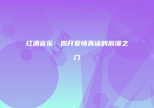 红酒音乐：揭开爱情真谛的浪漫之门