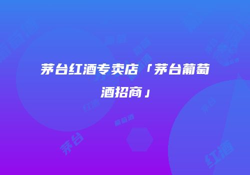 茅台红酒专卖店「茅台葡萄酒招商」