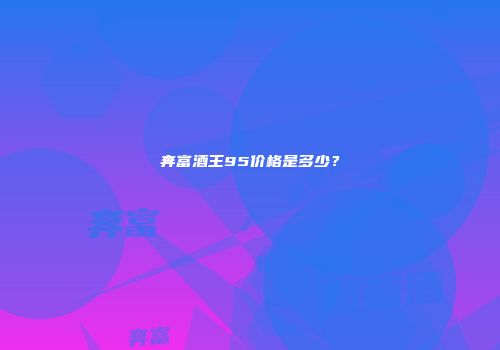 奔富酒王95价格是多少？