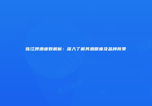 珠江啤酒度数解析：深入了解其酒精度及品牌背景