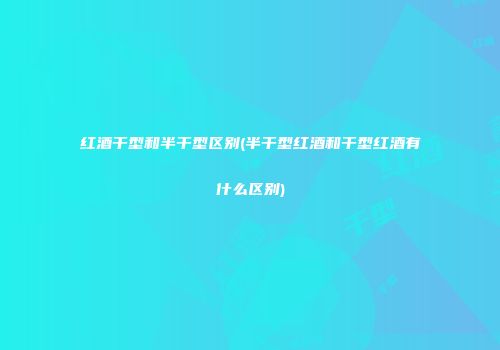 红酒干型和半干型区别(半干型红酒和干型红酒有什么区别)