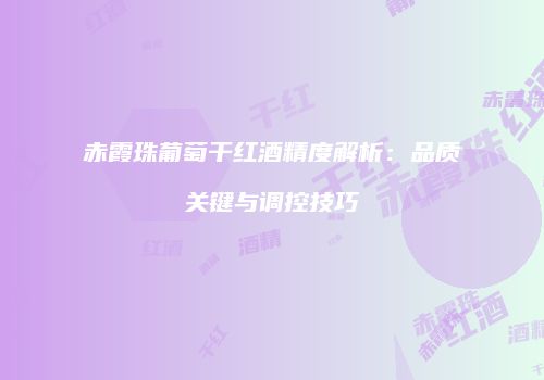赤霞珠葡萄干红酒精度解析：品质关键与调控技巧