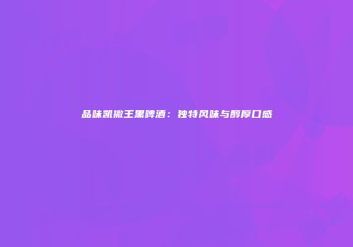 品味凯撒王黑啤酒：独特风味与醇厚口感