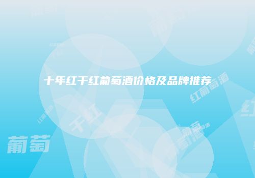 十年红干红葡萄酒价格及品牌推荐