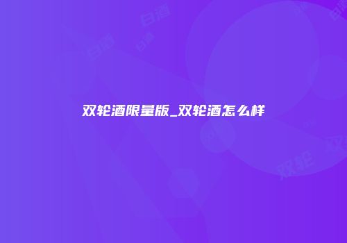 双轮酒限量版_双轮酒怎么样