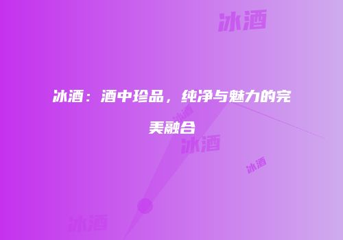 冰酒：酒中珍品，纯净与魅力的完美融合