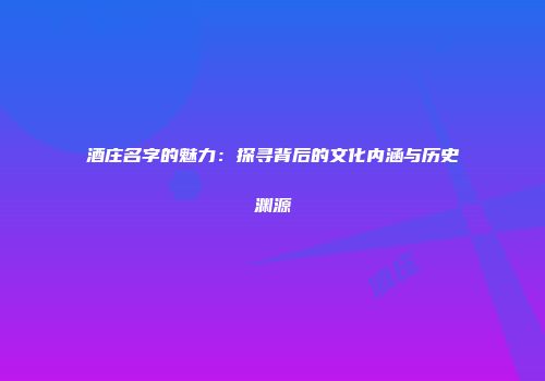 酒庄名字的魅力：探寻背后的文化内涵与历史渊源