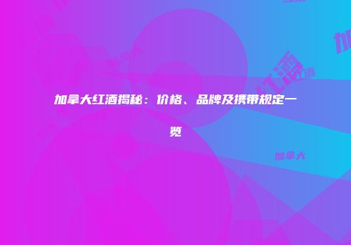加拿大红酒揭秘：价格、品牌及携带规定一览