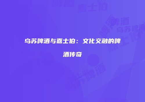 乌苏啤酒与嘉士伯：文化交融的啤酒传奇