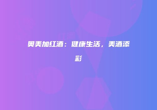 奥美加红酒：健康生活，美酒添彩