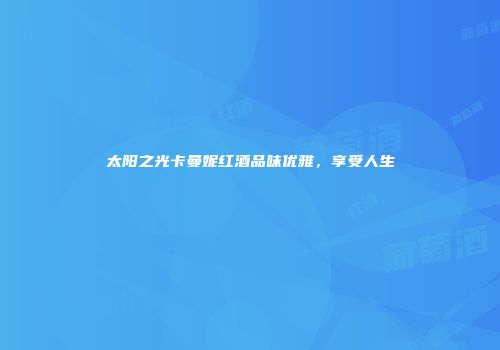 太阳之光卡曼妮红酒品味优雅，享受人生
