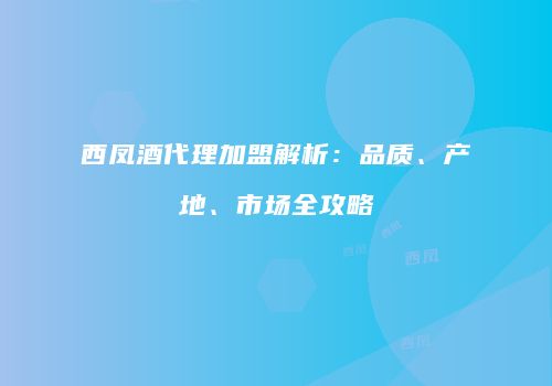 西凤酒代理加盟解析：品质、产地、市场全攻略