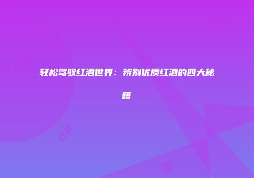 轻松驾驭红酒世界：辨别优质红酒的四大秘籍