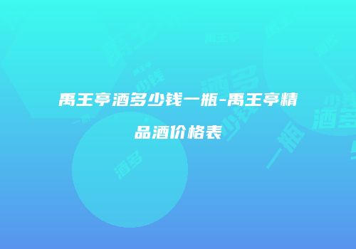 禹王亭酒多少钱一瓶-禹王亭精品酒价格表