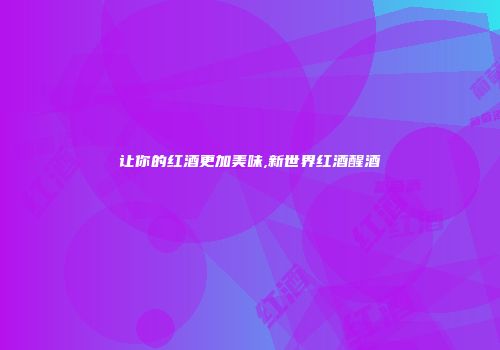 让你的红酒更加美味,新世界红酒醒酒