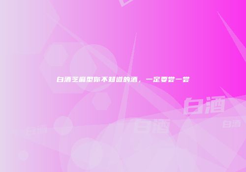 白酒芝麻型你不知道的酒，一定要尝一尝