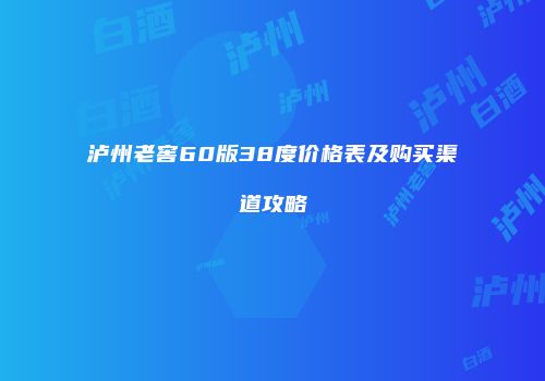 泸州老窖60版38度价格表及购买渠道攻略