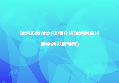 啤酒发酵特点(详细介绍啤酒酿造过程中的发酵特征)