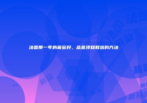 法国那一年的葡萄好，品鉴须知和选购方法