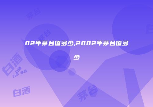 02年茅台值多少,2002年茅台值多少