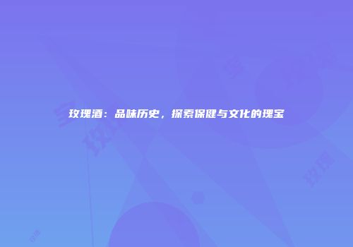 玫瑰酒：品味历史，探索保健与文化的瑰宝
