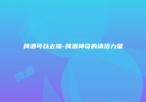 啤酒可以去渍-啤酒神奇的清洁力量