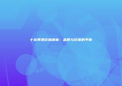 十谷啤酒价格解析：品质与价值的平衡
