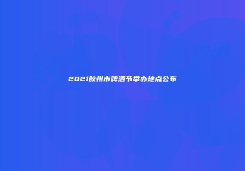 2021胶州市啤酒节举办地点公布