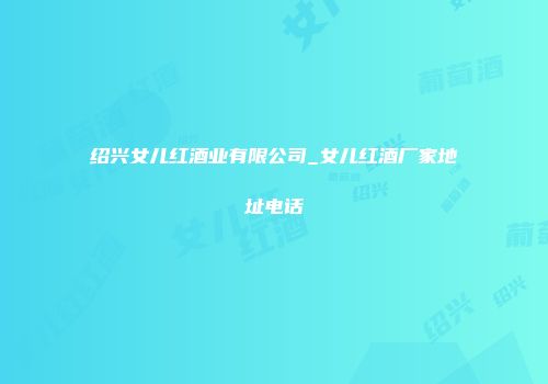 绍兴女儿红酒业有限公司_女儿红酒厂家地址电话