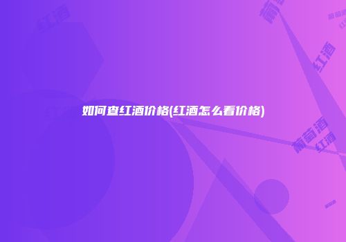 如何查红酒价格(红酒怎么看价格)