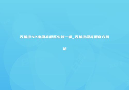 五粮液52度国宾酒多少钱一瓶_五粮液国宾酒官方价格
