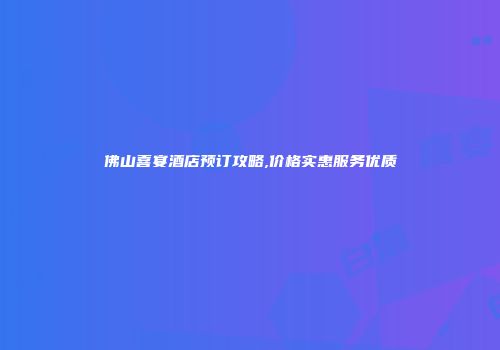 佛山喜宴酒店预订攻略,价格实惠服务优质