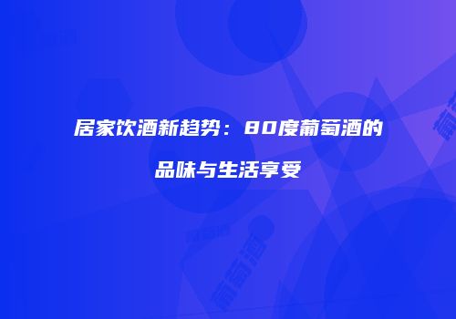 居家饮酒新趋势：80度葡萄酒的品味与生活享受