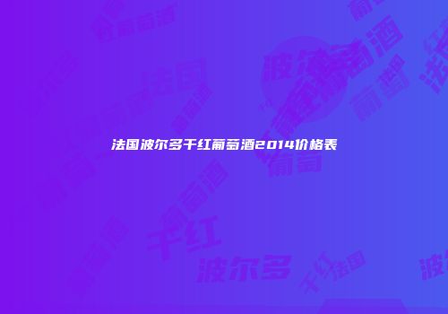法国波尔多干红葡萄酒2014价格表