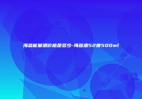 海参能量酒价格是多少-海参酒52度500ml