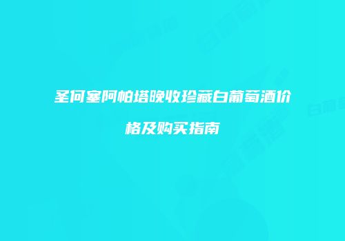 圣何塞阿帕塔晚收珍藏白葡萄酒价格及购买指南
