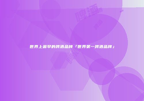 世界上最早的啤酒品牌「世界第一啤酒品牌」