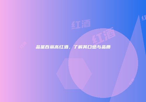 品鉴百丽高红酒，了解其口感与品质