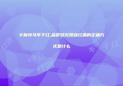 卡斯特马年干红,品尝这款顶级红酒的正确方式是什么