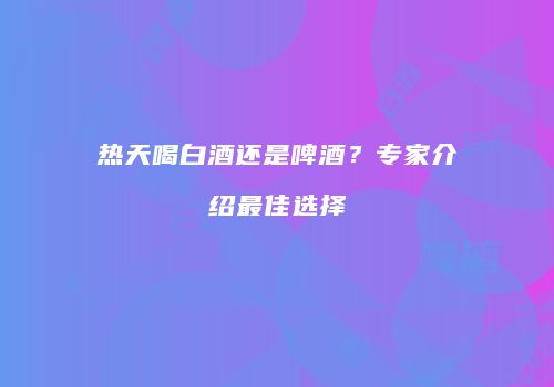 热天喝白酒还是啤酒？专家介绍最佳选择
