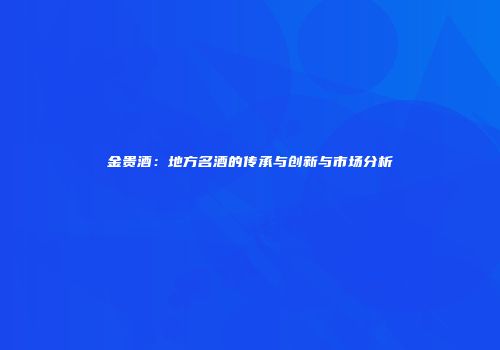金贵酒：地方名酒的传承与创新与市场分析