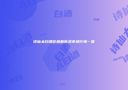 诗仙太白酒价格解析及市场行情一览