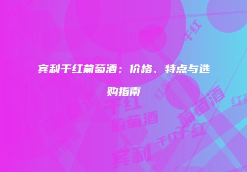 宾利干红葡萄酒：价格、特点与选购指南