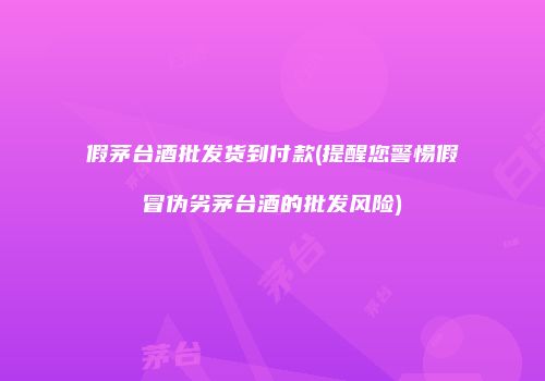 假茅台酒批发货到付款(提醒您警惕假冒伪劣茅台酒的批发风险)