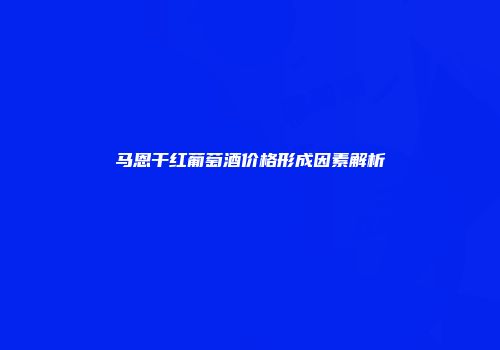 马恩干红葡萄酒价格形成因素解析