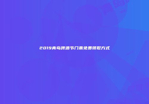 2019青岛啤酒节门票免费领取方式